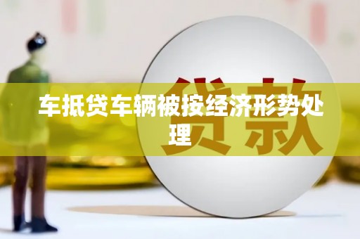新建车抵贷车辆被按经济形势处理