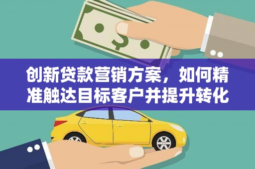 东升创新贷款营销方案，如何精准触达目标客户并提升转化率