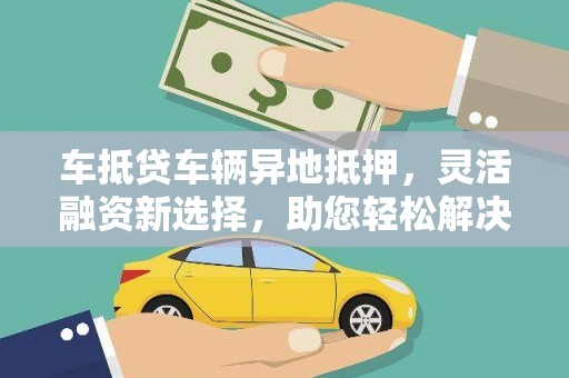 章丘车抵贷车辆异地抵押，灵活融资新选择，助您轻松解决资金难题
