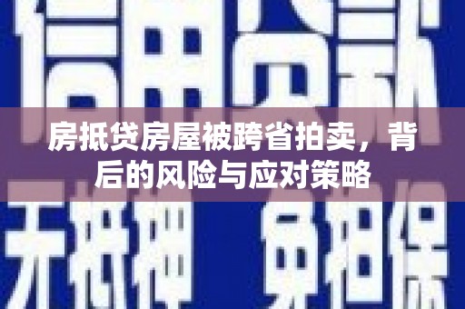 荔城房抵贷房屋被跨省拍卖，背后的风险与应对策略