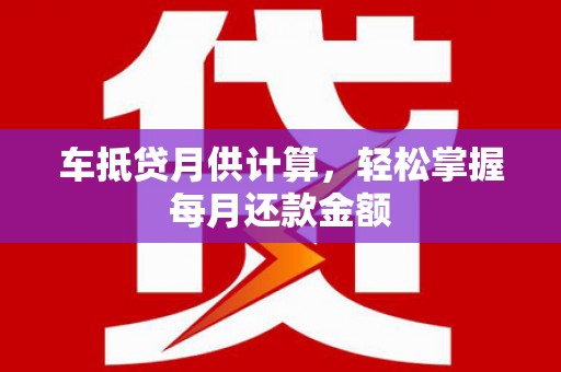 闽清车抵贷月供计算，轻松掌握每月还款金额