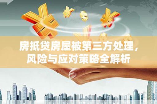 景东房抵贷房屋被第三方处理，风险与应对策略全解析