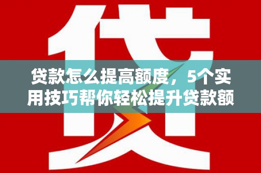 北投贷款怎么提高额度，5个实用技巧帮你轻松提升贷款额度