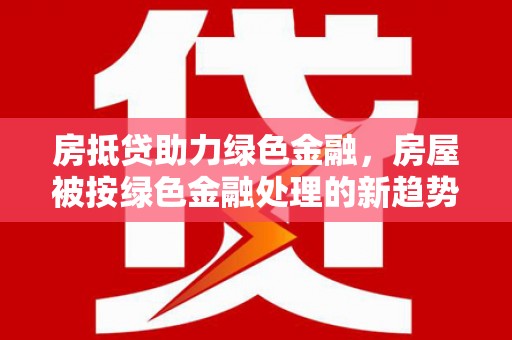 华县房抵贷助力绿色金融,房屋被按绿色金融处理的新趋势 华县房抵贷助力绿色金融,房屋被按绿色金融处理的新趋势