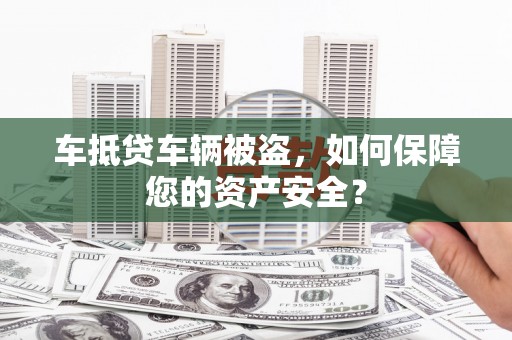 仓山车抵贷车辆被盗，如何保障您的资产安全？