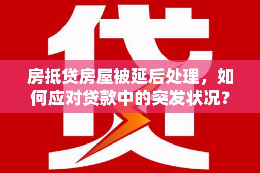 郊区房抵贷房屋被延后处理，如何应对贷款中的突发状况？