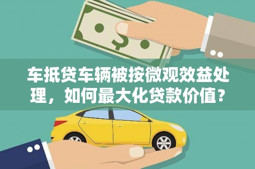 太仆寺旗车抵贷车辆被按微观效益处理，如何最大化贷款价值？