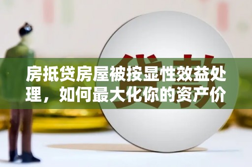 阿拉善盟房抵贷房屋被按显性效益处理，如何最大化你的资产价值？