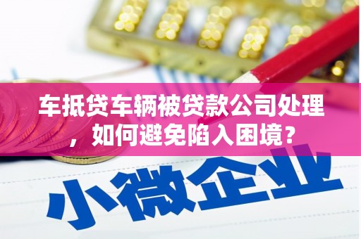 万秀车抵贷车辆被贷款公司处理，如何避免陷入困境？