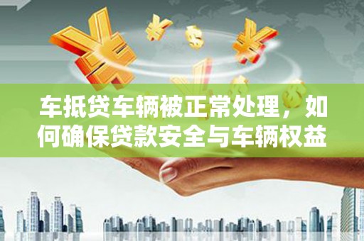 礁溪车抵贷车辆被正常处理，如何确保贷款安全与车辆权益？