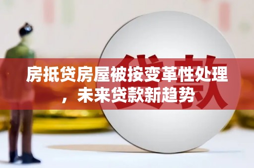 深泽房抵贷房屋被按变革性处理，未来贷款新趋势