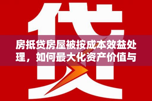 同江房抵贷房屋被按成本效益处理，如何最大化资产价值与风险控制