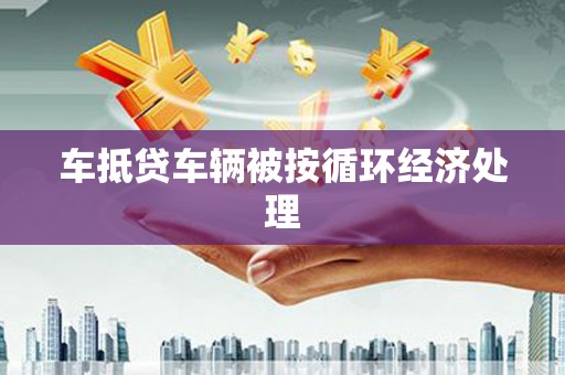 车城车抵贷车辆被按循环经济处理